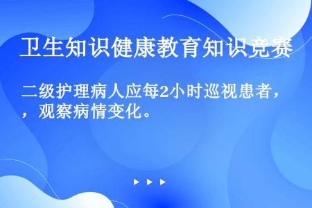 二级护理病人应每2小时巡视患者，观察病情变化。