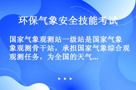 国家气象观测站一级站是国家气象观测骨干站，承担国家气象综合观测任务，为全国的天气预报和服务提供基本气...