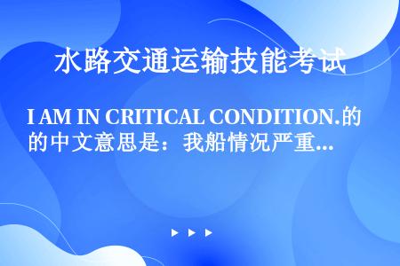 I AM IN CRITICAL CONDITION.的中文意思是：我船情况严重。