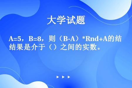 A=5，B=8，则（B-A）*Rnd+A的结果是介于（）之间的实数。