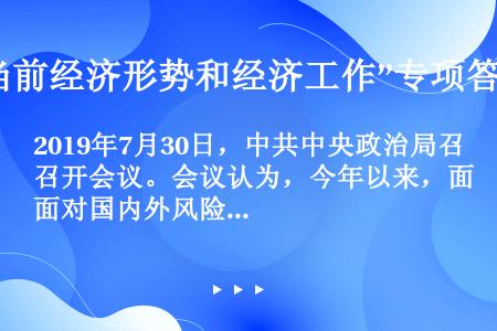 2019年7月30日，中共中央政治局召开会议。会议认为，今年以来，面对国内外风险挑战明显增多的复杂局...