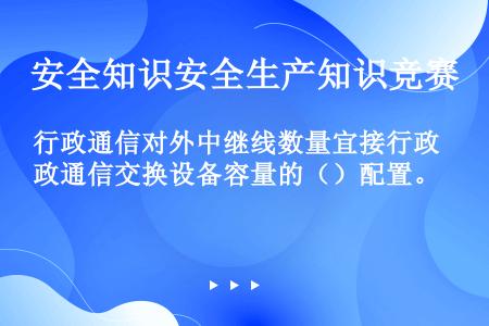 行政通信对外中继线数量宜接行政通信交换设备容量的（）配置。