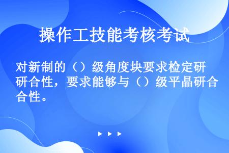 对新制的（）级角度块要求检定研合性，要求能够与（）级平晶研合性。