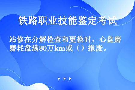 站修在分解检查和更换时，心盘磨耗盘满80万km或（）报废。