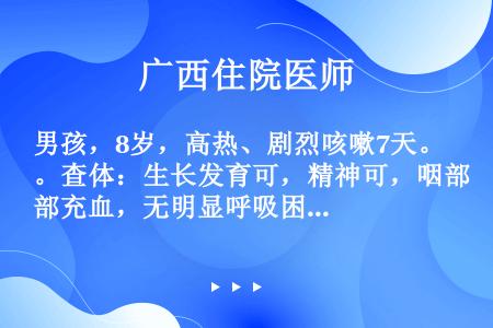 男孩，8岁，高热、剧烈咳嗽7天。查体：生长发育可，精神可，咽部充血，无明显呼吸困难，肺部呼吸音较粗，...