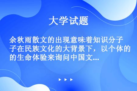 余秋雨散文的出现意味着知识分子在民族文化的大背景下，以个体的生命体验来询问中国文化的命运。