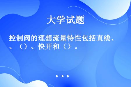 控制阀的理想流量特性包括直线、（）、快开和（）。