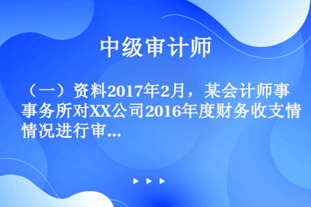 （一）资料2017年2月，某会计师事务所对XX公司2016年度财务收支情况进行审计。有关情况和资料如...