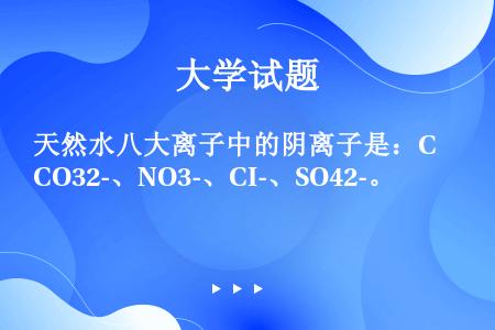 天然水八大离子中的阴离子是：CO32-、NO3-、CI-、SO42-。