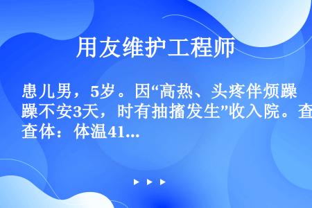 患儿男，5岁。因“高热、头疼伴烦躁不安3天，时有抽搐发生”收入院。查体：体温41℃，呼吸32次/分；...