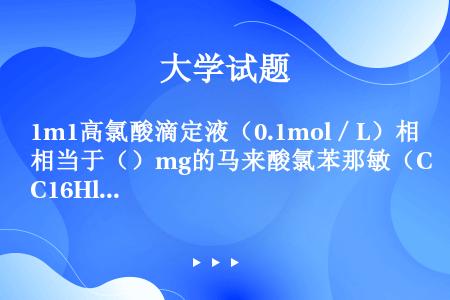 1m1高氯酸滴定液（0.1mol／L）相当于（）mg的马来酸氯苯那敏（C16Hl9ClN2·C4H4...