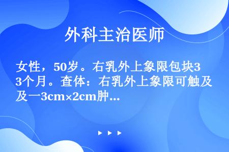 女性，50岁。右乳外上象限包块3个月。查体：右乳外上象限可触及一3cm×2cm肿块，质较硬，表面不光...