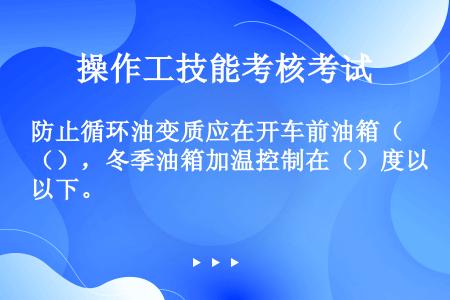 防止循环油变质应在开车前油箱（），冬季油箱加温控制在（）度以下。