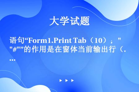 语句“Form1.Print Tab（10）；#”的作用是在窗体当前输出行（）。