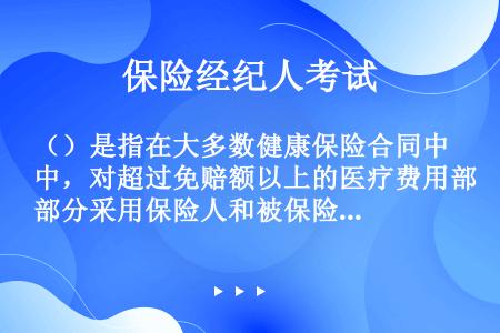 （）是指在大多数健康保险合同中，对超过免赔额以上的医疗费用部分采用保险人和被保险人共同分摊的比例给付...