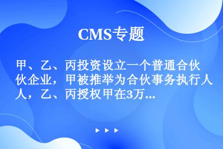 甲、乙、丙投资设立一个普通合伙企业，甲被推举为合伙事务执行人，乙、丙授权甲在3万元以内的开支及30万...