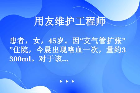 患者，女，45岁。因“支气管扩张”住院，今晨出现咯血一次，量约300ml。对于该患者，首要的护理措施...