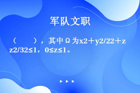 （　　），其中Ω为x2＋y2/22＋z2/32≤1，0≤z≤1。