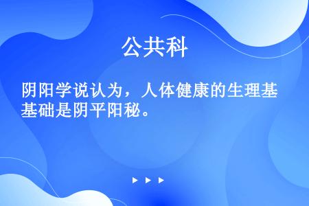 阴阳学说认为，人体健康的生理基础是阴平阳秘。