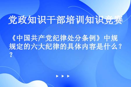 《中国共产党纪律处分条例》中规定的六大纪律的具体内容是什么？ 