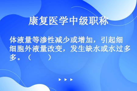 体液量等渗性减少或增加，引起细胞外液量改变，发生缺水或水过多。（　　）