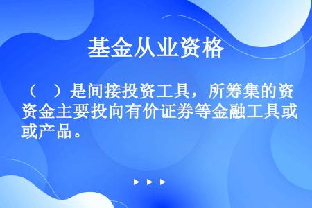 （    ）是间接投资工具，所筹集的资金主要投向有价证券等金融工具或产品。