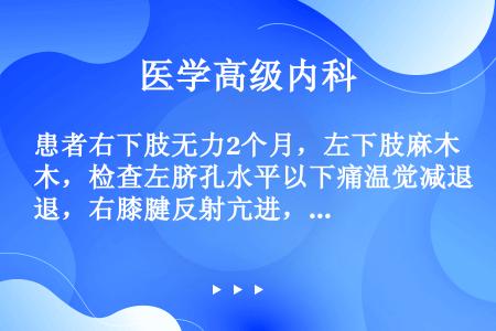 患者右下肢无力2个月，左下肢麻木，检查左脐孔水平以下痛温觉减退，右膝腱反射亢进，右Babinski（...