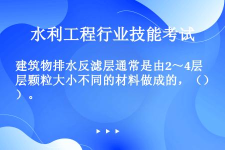 建筑物排水反滤层通常是由2～4层颗粒大小不同的材料做成的，（）。