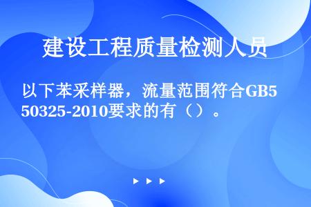 以下苯采样器，流量范围符合GB50325-2010要求的有（）。