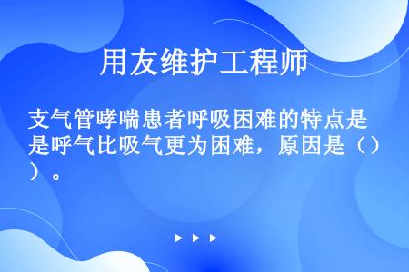 支气管哮喘患者呼吸困难的特点是呼气比吸气更为困难，原因是（）。