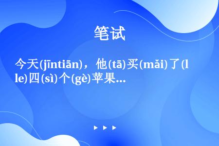 今天(jīntiān)，他(tā)买(mǎi)了(le)四(sì)个(gè)苹果(píngguǒ)。...