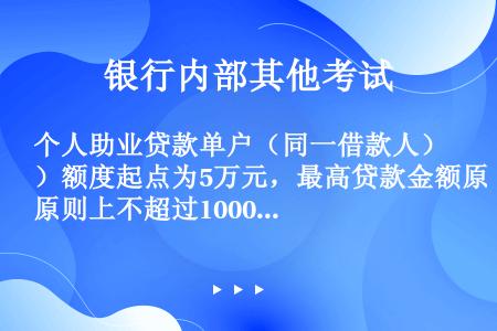 个人助业贷款单户（同一借款人）额度起点为5万元，最高贷款金额原则上不超过1000万元，权利凭证质押贷...