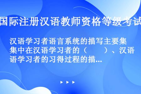 汉语学习者语言系统的描写主要集中在汉语学习者的（　　）、汉语学习者的习得过程的描写、汉语学习者语言能...