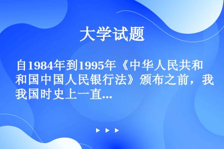 自1984年到1995年《中华人民共和国中国人民银行法》颁布之前，我国时史上一直奉行的是双重货币政策...