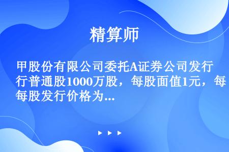 甲股份有限公司委托A证券公司发行普通股1000万股，每股面值1元，每股发行价格为8元。根据约定，股票...