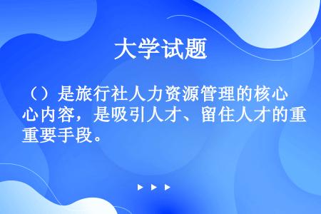 （）是旅行社人力资源管理的核心内容，是吸引人才、留住人才的重要手段。