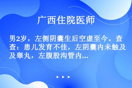 男2岁，左侧阴囊生后空虚至今。查：患儿发育不佳，左阴囊内未触及睾丸，左腹股沟管内可触到睾丸发育不佳，...