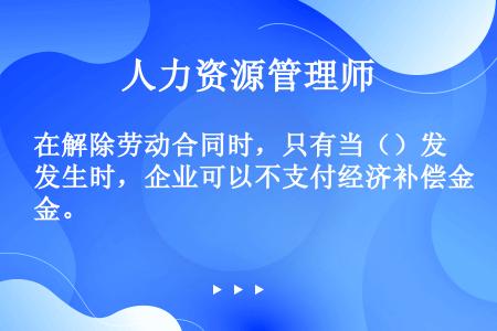 在解除劳动合同时，只有当（）发生时，企业可以不支付经济补偿金。