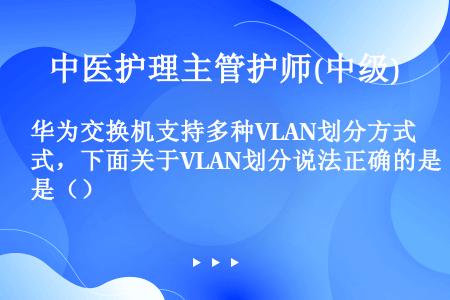 华为交换机支持多种VLAN划分方式，下面关于VLAN划分说法正确的是（）