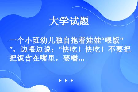 一个小班幼儿独自抱着娃娃“喂饭”，边喂边说：“快吃！快吃！不要把饭含在嘴里，要嚼嚼，再咽下去！”喂完...