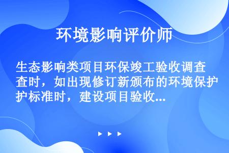 生态影响类项目环保竣工验收调查时，如出现修订新颁布的环境保护标准时，建设项目验收标准采用(  )验收...