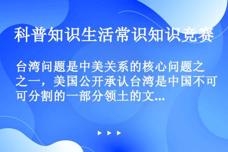 台湾问题是中美关系的核心问题之一，美国公开承认台湾是中国不可分割的一部分领土的文件是（）。 ①开罗宣...