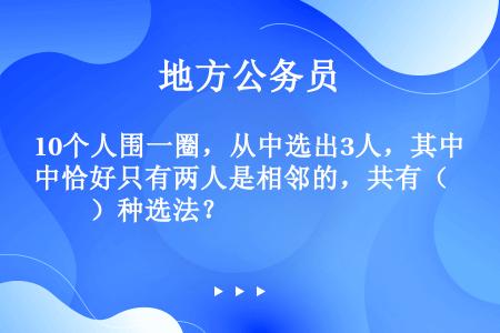 10个人围一圈，从中选出3人，其中恰好只有两人是相邻的，共有（　　）种选法？