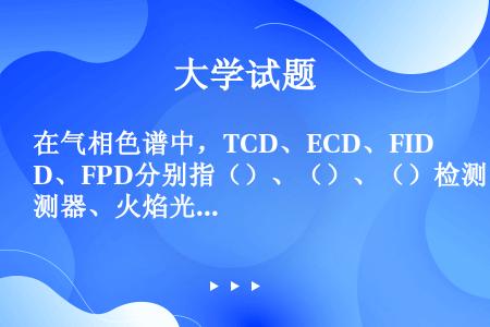 在气相色谱中，TCD、ECD、FID、FPD分别指（）、（）、（）检测器、火焰光度检测器。