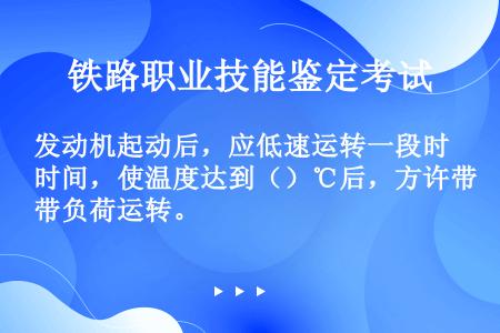 发动机起动后，应低速运转一段时间，使温度达到（）℃后，方许带负荷运转。