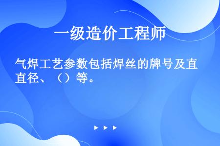 气焊工艺参数包括焊丝的牌号及直径、（）等。