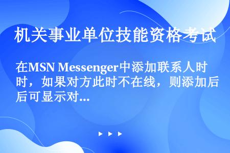 在MSN Messenger中添加联系人时，如果对方此时不在线，则添加后可显示对方联系人的登录名、昵...