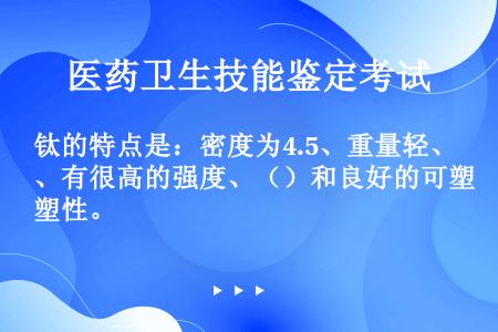 钛的特点是：密度为4.5、重量轻、有很高的强度、（）和良好的可塑性。