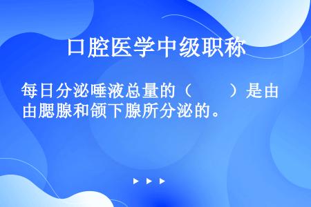 每日分泌唾液总量的（　　）是由腮腺和颌下腺所分泌的。