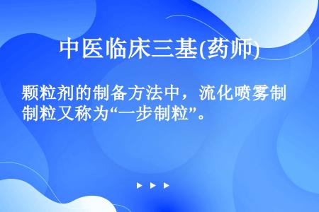 颗粒剂的制备方法中，流化喷雾制粒又称为“一步制粒”。